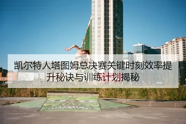 凯尔特人塔图姆总决赛关键时刻效率提升秘诀与训练计划揭秘